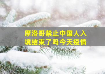 摩洛哥禁止中国人入境结束了吗今天疫情