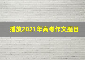 播放2021年高考作文题目