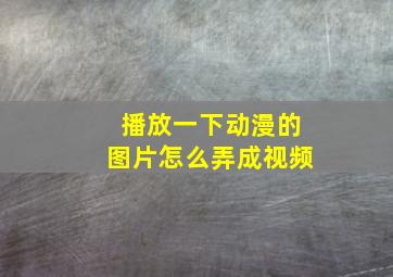 播放一下动漫的图片怎么弄成视频