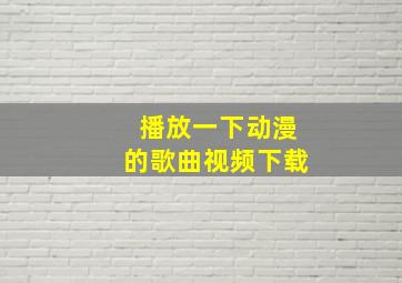 播放一下动漫的歌曲视频下载