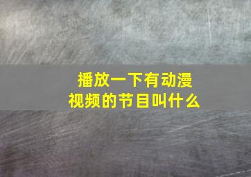 播放一下有动漫视频的节目叫什么