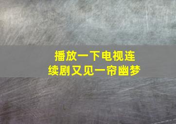 播放一下电视连续剧又见一帘幽梦