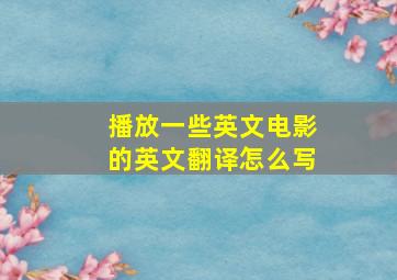 播放一些英文电影的英文翻译怎么写