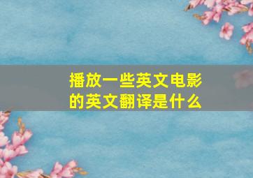 播放一些英文电影的英文翻译是什么