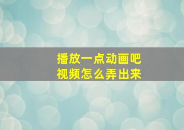 播放一点动画吧视频怎么弄出来