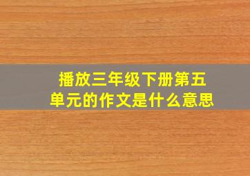 播放三年级下册第五单元的作文是什么意思