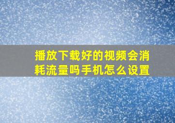 播放下载好的视频会消耗流量吗手机怎么设置