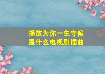 播放为你一生守候是什么电视剧插曲