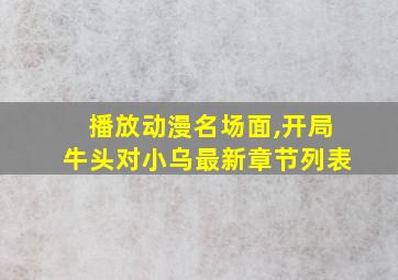 播放动漫名场面,开局牛头对小乌最新章节列表