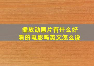 播放动画片有什么好看的电影吗英文怎么说