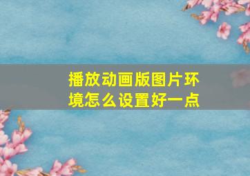 播放动画版图片环境怎么设置好一点