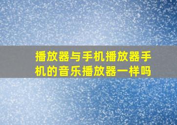 播放器与手机播放器手机的音乐播放器一样吗