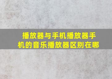 播放器与手机播放器手机的音乐播放器区别在哪