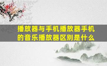 播放器与手机播放器手机的音乐播放器区别是什么