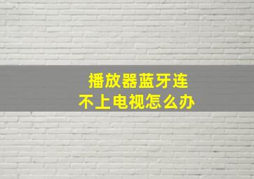 播放器蓝牙连不上电视怎么办