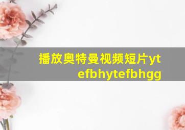 播放奥特曼视频短片ytefbhytefbhgg