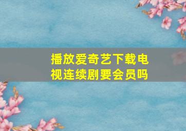 播放爱奇艺下载电视连续剧要会员吗