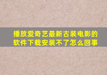 播放爱奇艺最新古装电影的软件下载安装不了怎么回事