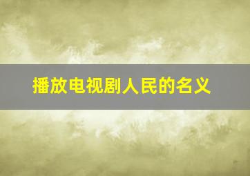 播放电视剧人民的名义