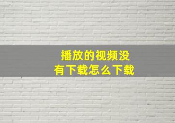 播放的视频没有下载怎么下载