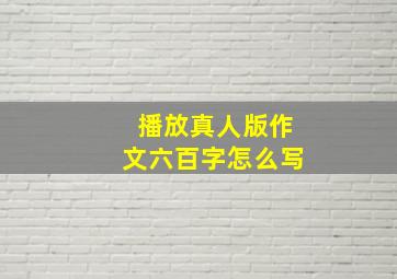 播放真人版作文六百字怎么写