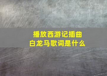 播放西游记插曲白龙马歌词是什么