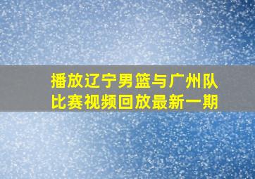 播放辽宁男篮与广州队比赛视频回放最新一期