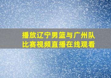 播放辽宁男篮与广州队比赛视频直播在线观看