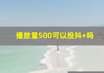 播放量500可以投抖+吗