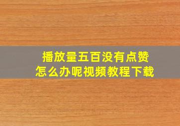 播放量五百没有点赞怎么办呢视频教程下载