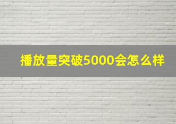 播放量突破5000会怎么样