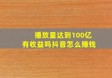 播放量达到100亿有收益吗抖音怎么赚钱