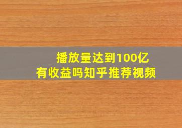 播放量达到100亿有收益吗知乎推荐视频