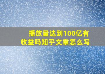 播放量达到100亿有收益吗知乎文章怎么写