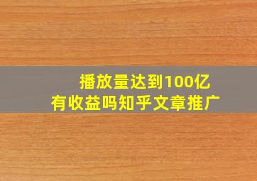 播放量达到100亿有收益吗知乎文章推广