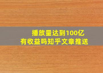 播放量达到100亿有收益吗知乎文章推送