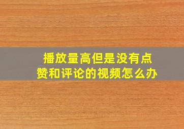 播放量高但是没有点赞和评论的视频怎么办