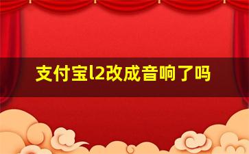 支付宝l2改成音响了吗