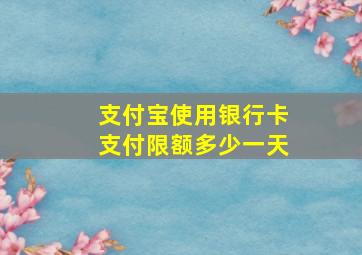 支付宝使用银行卡支付限额多少一天