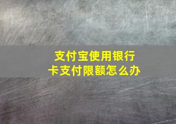 支付宝使用银行卡支付限额怎么办