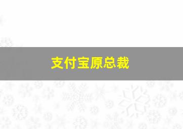 支付宝原总裁