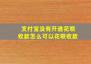 支付宝没有开通花呗收款怎么可以花呗收款