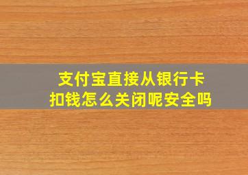 支付宝直接从银行卡扣钱怎么关闭呢安全吗