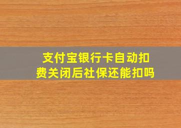 支付宝银行卡自动扣费关闭后社保还能扣吗