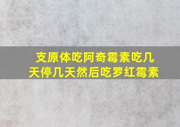 支原体吃阿奇霉素吃几天停几天然后吃罗红霉素