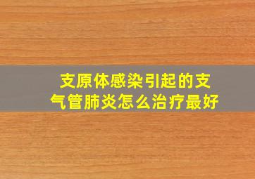 支原体感染引起的支气管肺炎怎么治疗最好