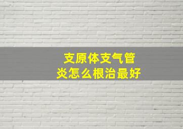 支原体支气管炎怎么根治最好