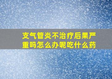 支气管炎不治疗后果严重吗怎么办呢吃什么药