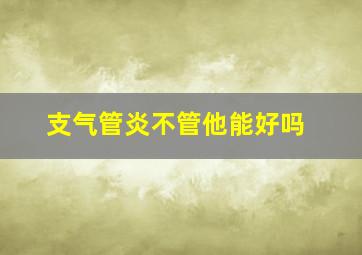 支气管炎不管他能好吗