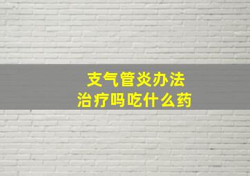 支气管炎办法治疗吗吃什么药